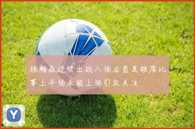杨瀚森连续出战八场后首度缺席比赛上半场未能上场引发关注