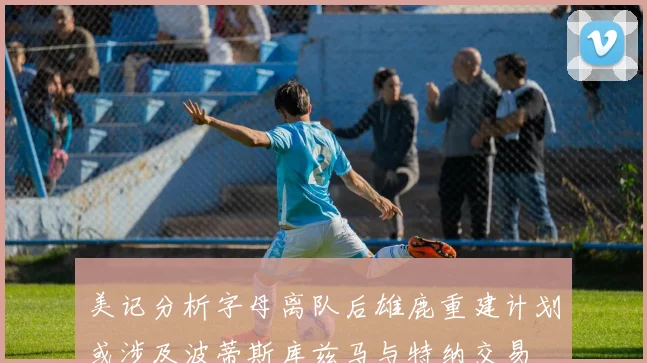 美记分析字母离队后雄鹿重建计划或涉及波蒂斯库兹马与特纳交易