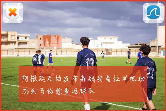 阿根廷足协发布备战安哥拉训练动态利马伤愈重返球队