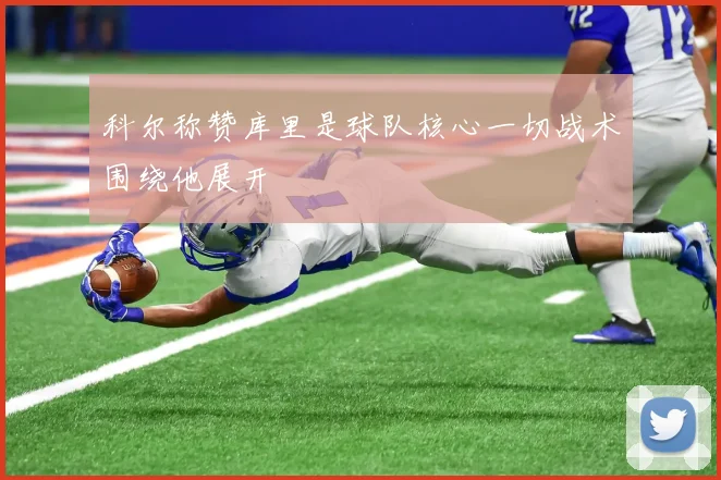 科尔称赞库里是球队核心一切战术围绕他展开