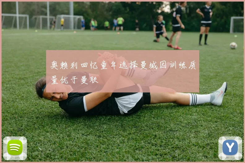 奥赖利回忆童年选择曼城因训练质量优于曼联