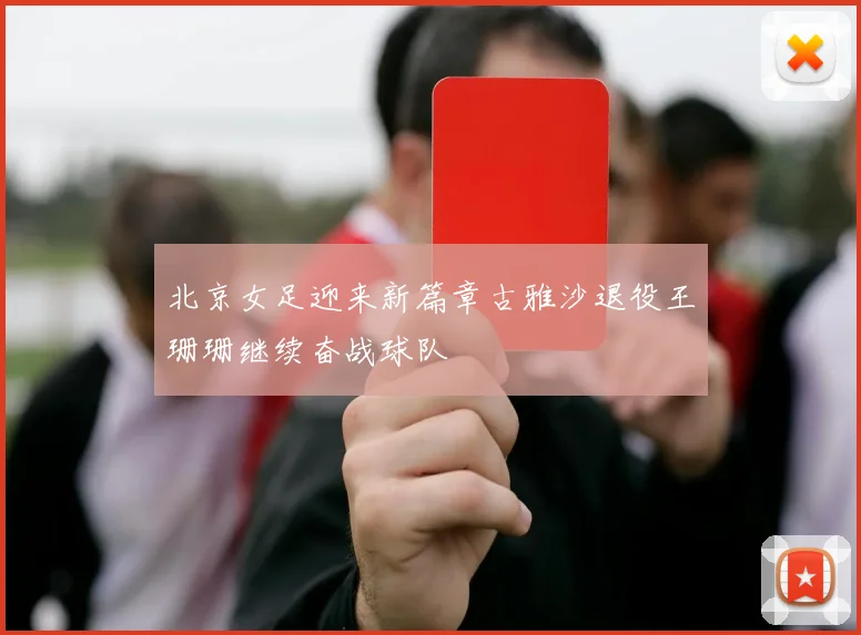北京女足迎来新篇章古雅沙退役王珊珊继续奋战球队