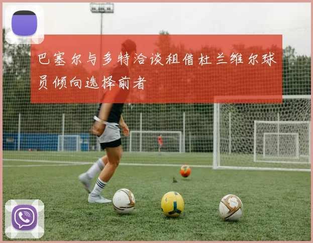 巴塞尔与多特洽谈租借杜兰维尔球员倾向选择前者