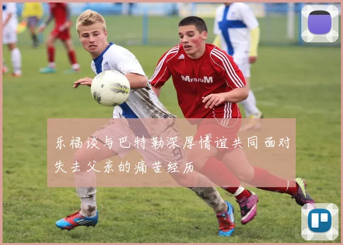 乐福谈与巴特勒深厚情谊共同面对失去父亲的痛苦经历