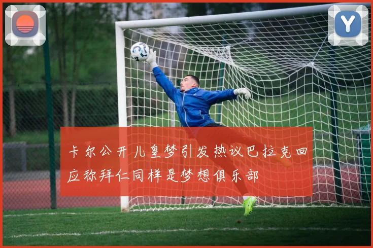 卡尔公开儿皇梦引发热议巴拉克回应称拜仁同样是梦想俱乐部