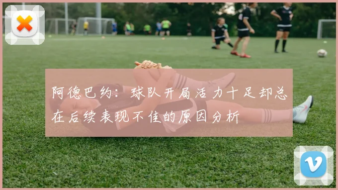 阿德巴约：球队开局活力十足却总在后续表现不佳的原因分析