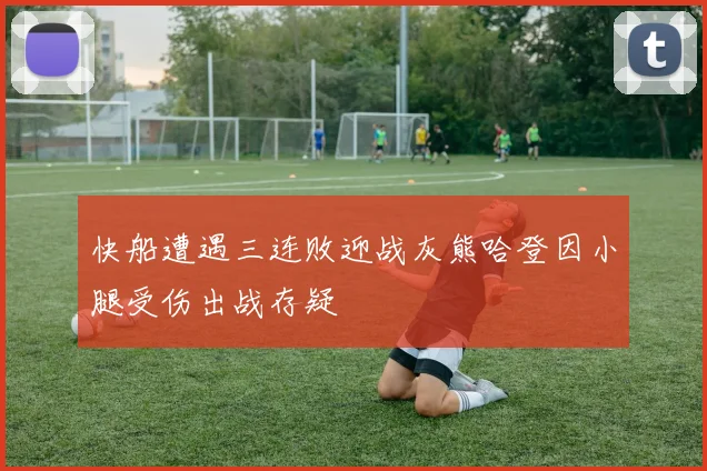 快船遭遇三连败迎战灰熊哈登因小腿受伤出战存疑