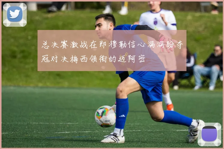 总决赛激战在即穆勒信心满满盼夺冠对决梅西领衔的迈阿密