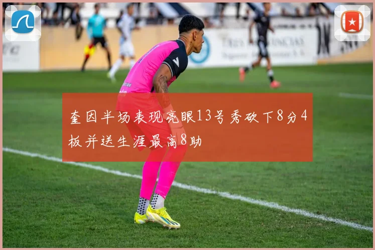 奎因半场表现亮眼13号秀砍下8分4板并送生涯最高8助