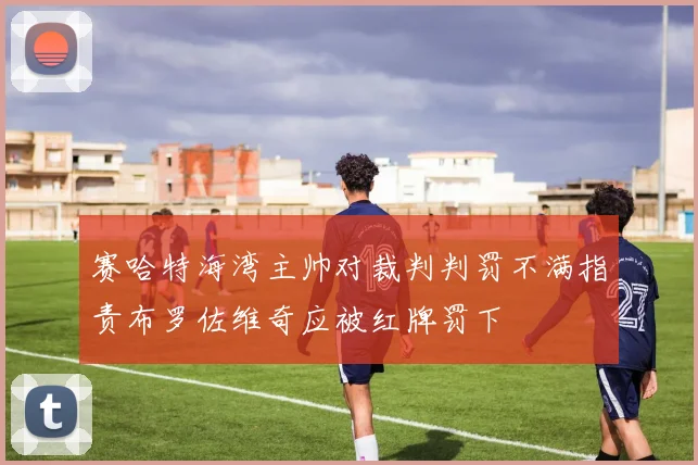 赛哈特海湾主帅对裁判判罚不满指责布罗佐维奇应被红牌罚下