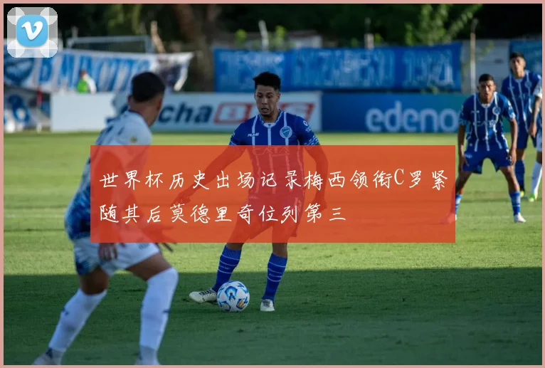 世界杯历史出场记录梅西领衔C罗紧随其后莫德里奇位列第三