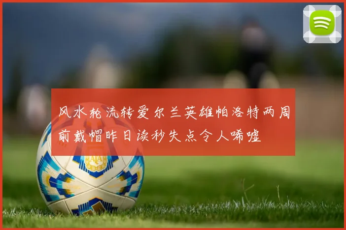 风水轮流转爱尔兰英雄帕洛特两周前戴帽昨日读秒失点令人唏嘘