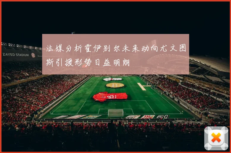 法媒分析霍伊别尔未来动向尤文图斯引援形势日益明朗