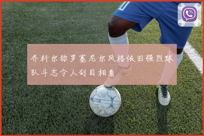 乔科尔称罗塞尼尔风格依旧强烈球队斗志令人刮目相看