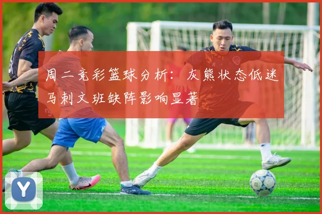 周二竞彩篮球分析：灰熊状态低迷马刺文班缺阵影响显著