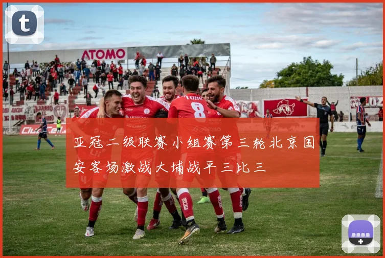 亚冠二级联赛小组赛第三轮北京国安客场激战大埔战平三比三