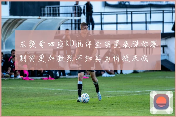 东契奇回应KD批评全明星表现称赛制将更加激烈不知其为何提及我