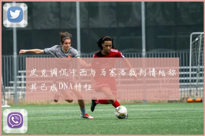 皮克调侃卡西与马塞洛裁判情结称其已成DNA特征