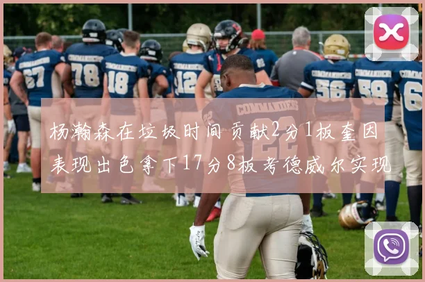 杨瀚森在垃圾时间贡献2分1板奎因表现出色拿下17分8板考德威尔实现双双14板转正