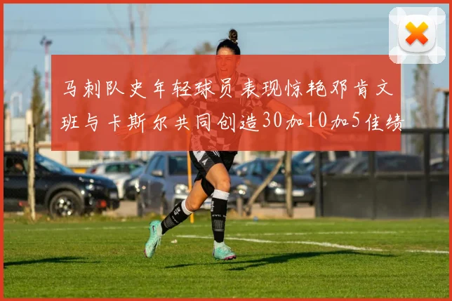 马刺队史年轻球员表现惊艳邓肯文班与卡斯尔共同创造30加10加5佳绩