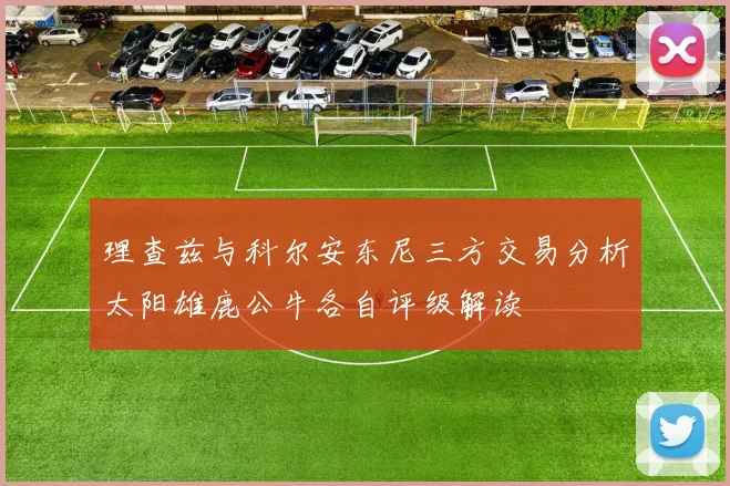 理查兹与科尔安东尼三方交易分析太阳雄鹿公牛各自评级解读