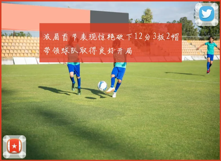 浓眉首节表现惊艳砍下12分3板2帽带领球队取得良好开局