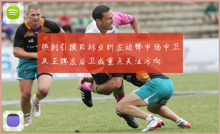 热刺引援目标分析左边锋中场中卫及正牌左后卫成重点关注方向