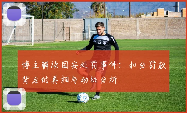 博主解读国安处罚事件：扣分罚款背后的真相与动机分析