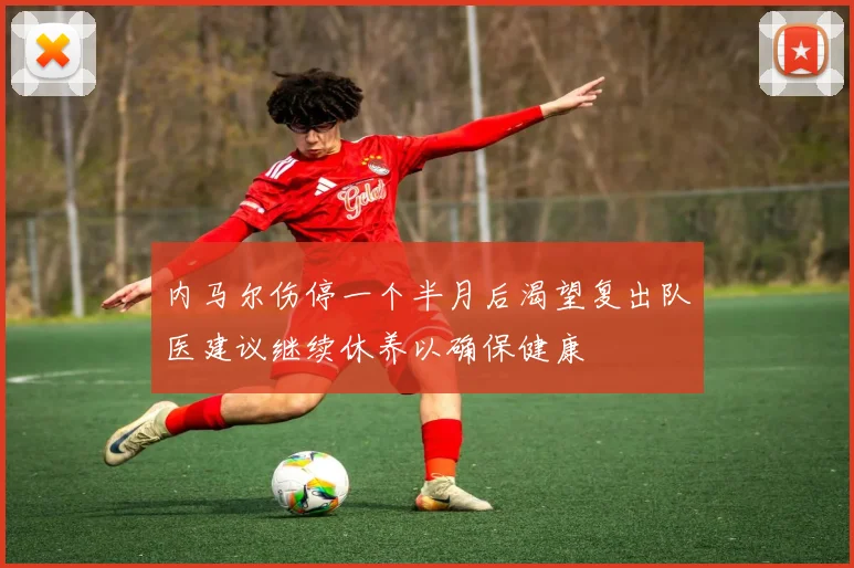 内马尔伤停一个半月后渴望复出队医建议继续休养以确保健康