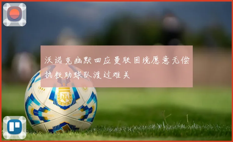 沃诺克幽默回应曼联困境愿意无偿执教助球队渡过难关