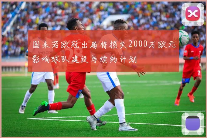 国米若欧冠出局将损失2000万欧元影响球队建设与续约计划
