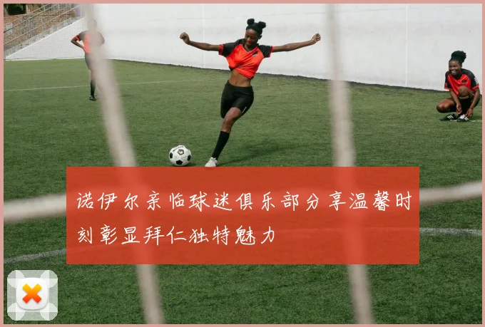 诺伊尔亲临球迷俱乐部分享温馨时刻彰显拜仁独特魅力