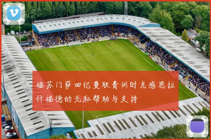 福苏门萨回忆曼联青训时光感恩拉什福德的无私帮助与支持