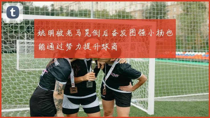 姚明被老马晃倒后奋发图强小杨也能通过努力提升球商
