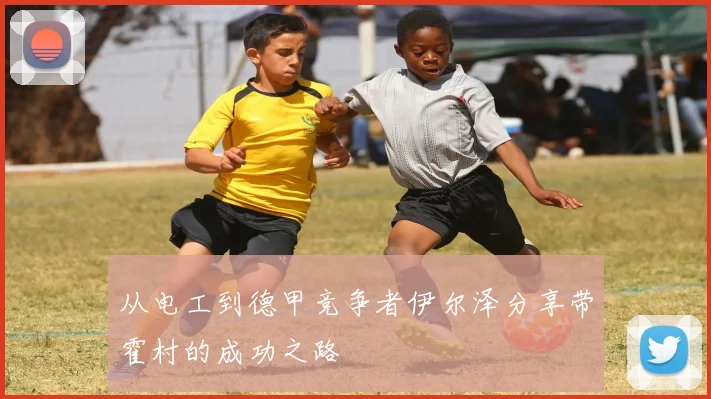 从电工到德甲竞争者伊尔泽分享带霍村的成功之路
