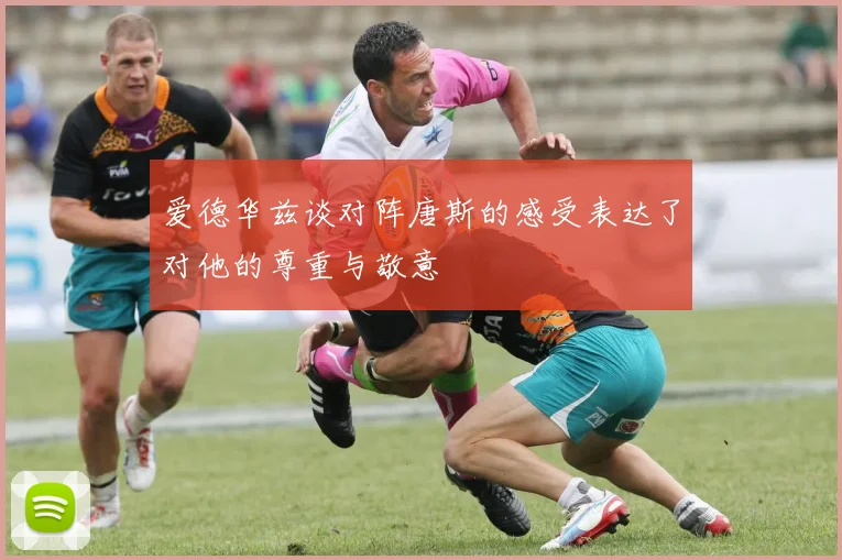 爱德华兹谈对阵唐斯的感受表达了对他的尊重与敬意