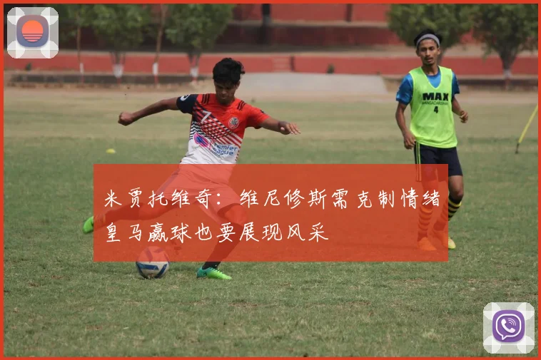米贾托维奇：维尼修斯需克制情绪皇马赢球也要展现风采