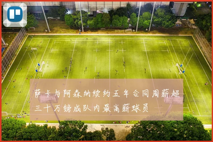 萨卡与阿森纳续约五年合同周薪超三十万镑成队内最高薪球员