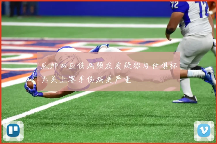 瓜帅回应伤病频发质疑称与世俱杯无关上赛季伤病更严重