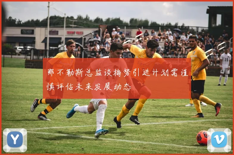 那不勒斯总监谈梅努引进计划需谨慎评估未来发展动态