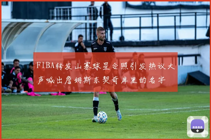 FIBA转发山寨球星合照引发热议大声喊出詹姆斯东契奇库里的名字