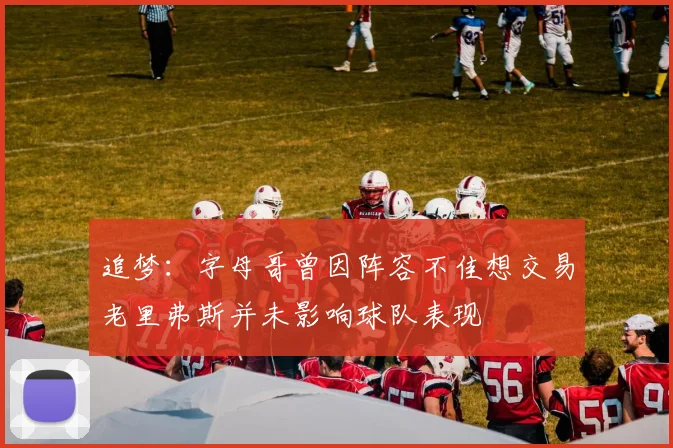 追梦：字母哥曾因阵容不佳想交易老里弗斯并未影响球队表现