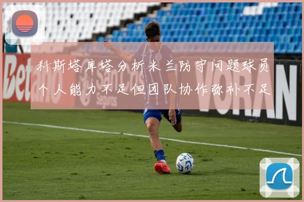科斯塔库塔分析米兰防守问题球员个人能力不足但团队协作弥补不足之处