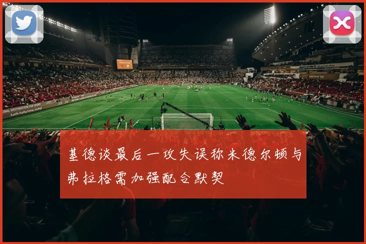 基德谈最后一攻失误称米德尔顿与弗拉格需加强配合默契