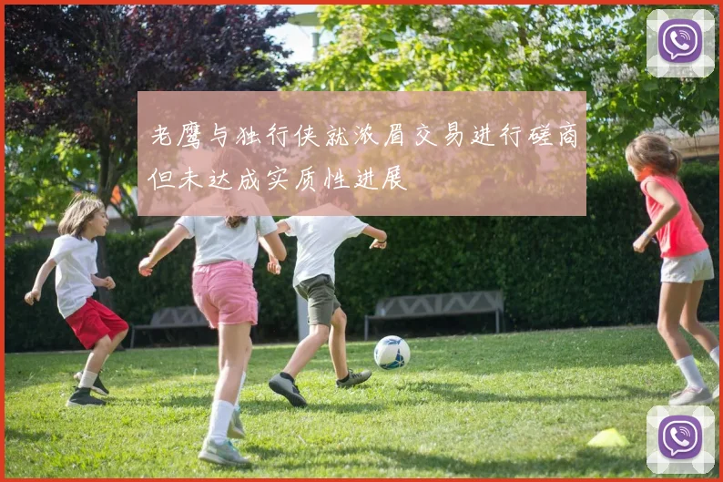 老鹰与独行侠就浓眉交易进行磋商但未达成实质性进展