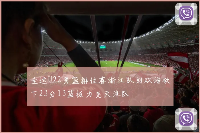 全运U22男篮排位赛浙江队刘双语砍下23分13篮板力克天津队