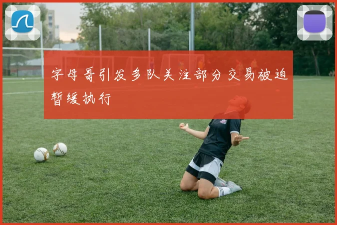 字母哥引发多队关注部分交易被迫暂缓执行