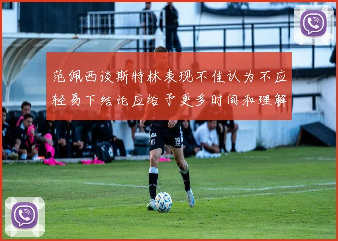 范佩西谈斯特林表现不佳认为不应轻易下结论应给予更多时间和理解