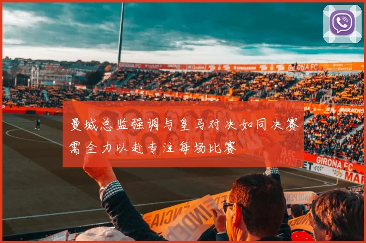 曼城总监强调与皇马对决如同决赛需全力以赴专注每场比赛