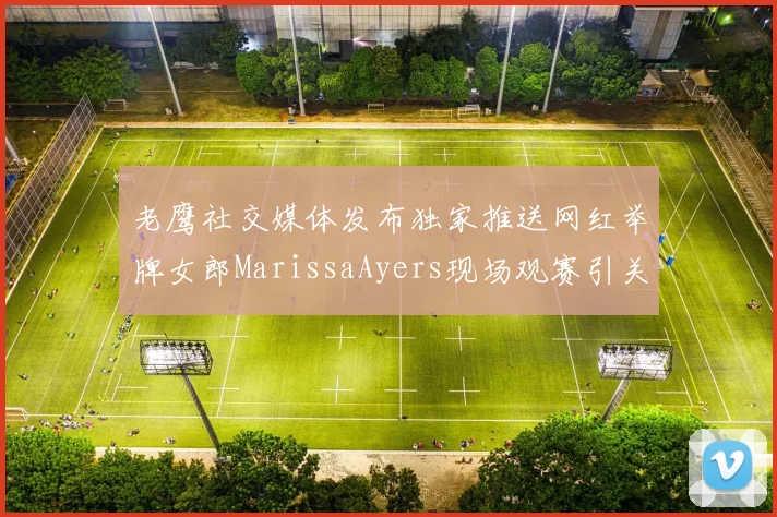 老鹰社交媒体发布独家推送网红举牌女郎MarissaAyers现场观赛引关注
